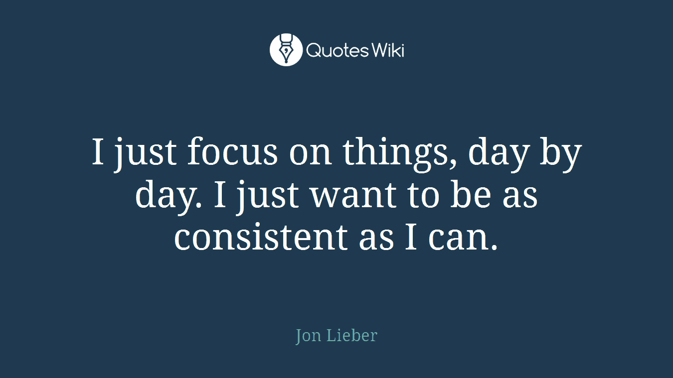 I just focus on things, day by day. I just want to be as consistent as I can.