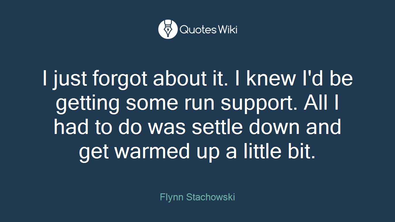 I just forgot about it. I knew I'd be getting some run support. All I had to do was settle down and get warmed up a little bit.