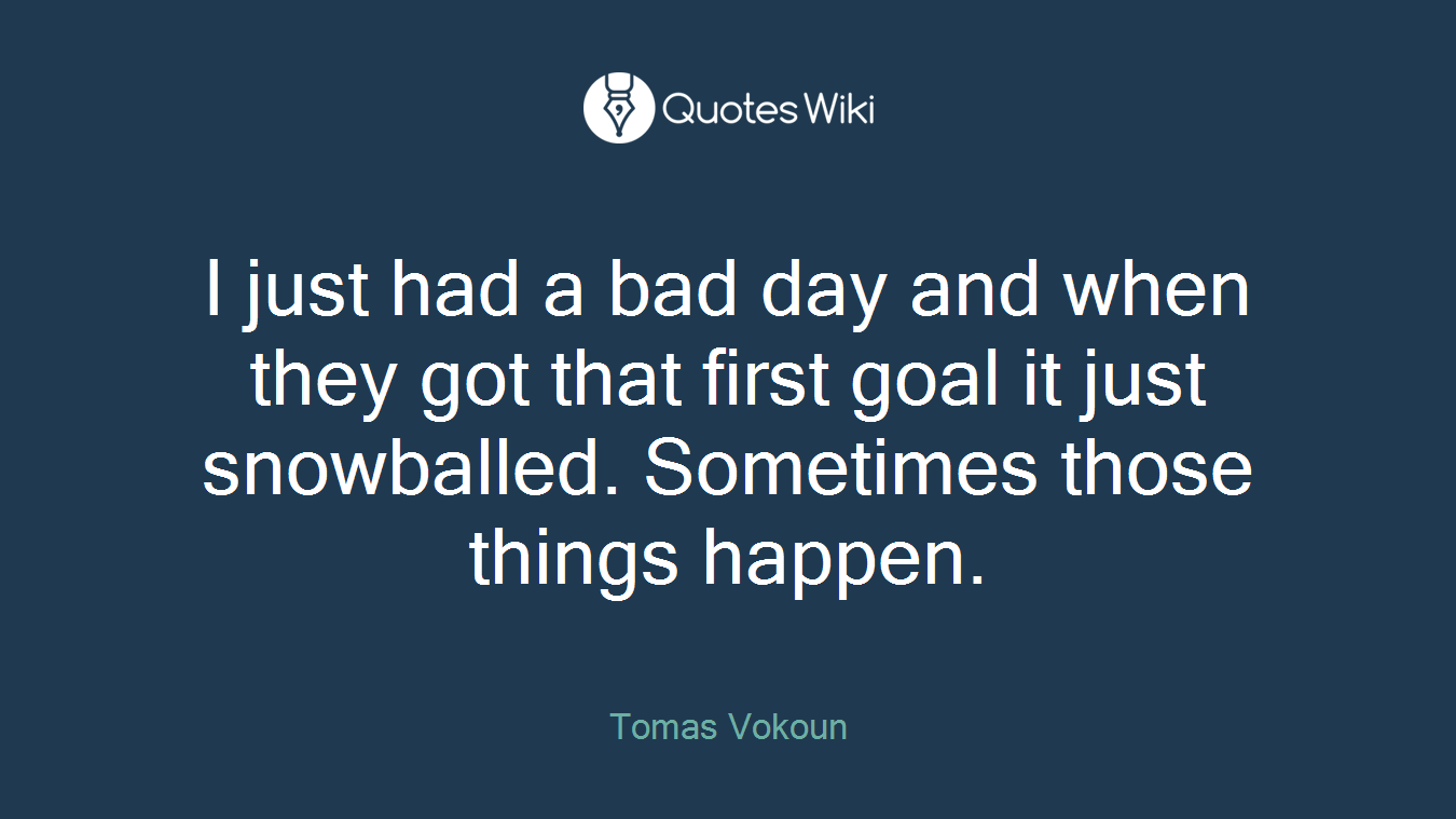 I just had a bad day and when they got that first goal it just snowballed. Sometimes those things happen.