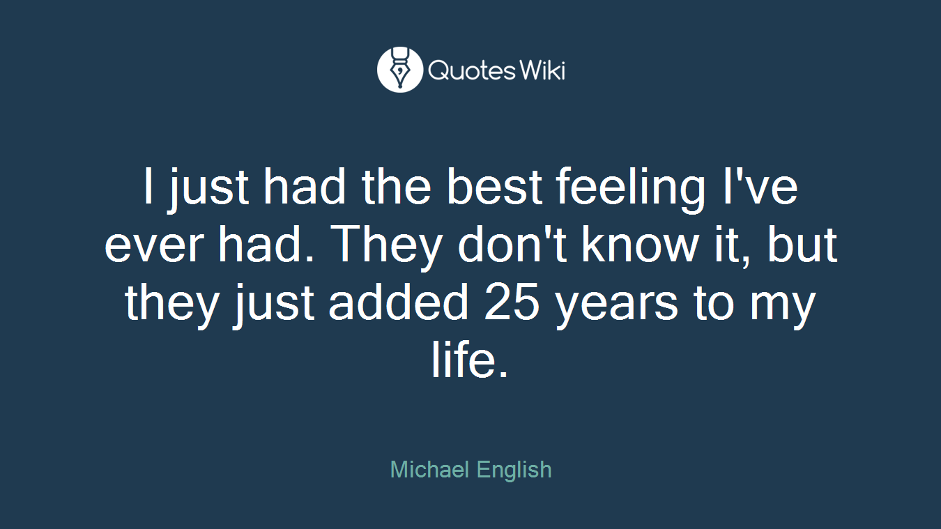 I just had the best feeling I've ever had. They don't know it, but they just added 25 years to my life.