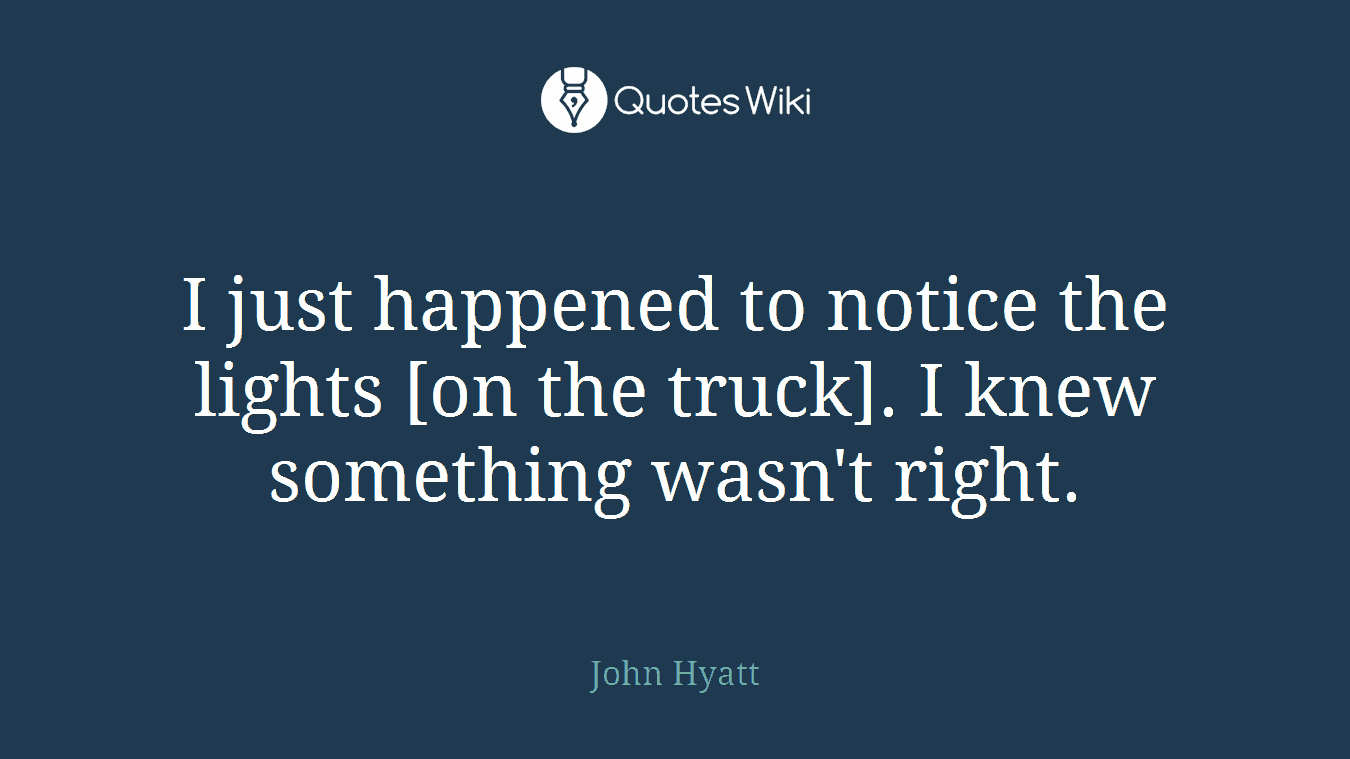 I just happened to notice the lights [on the truck]. I knew something wasn't right.