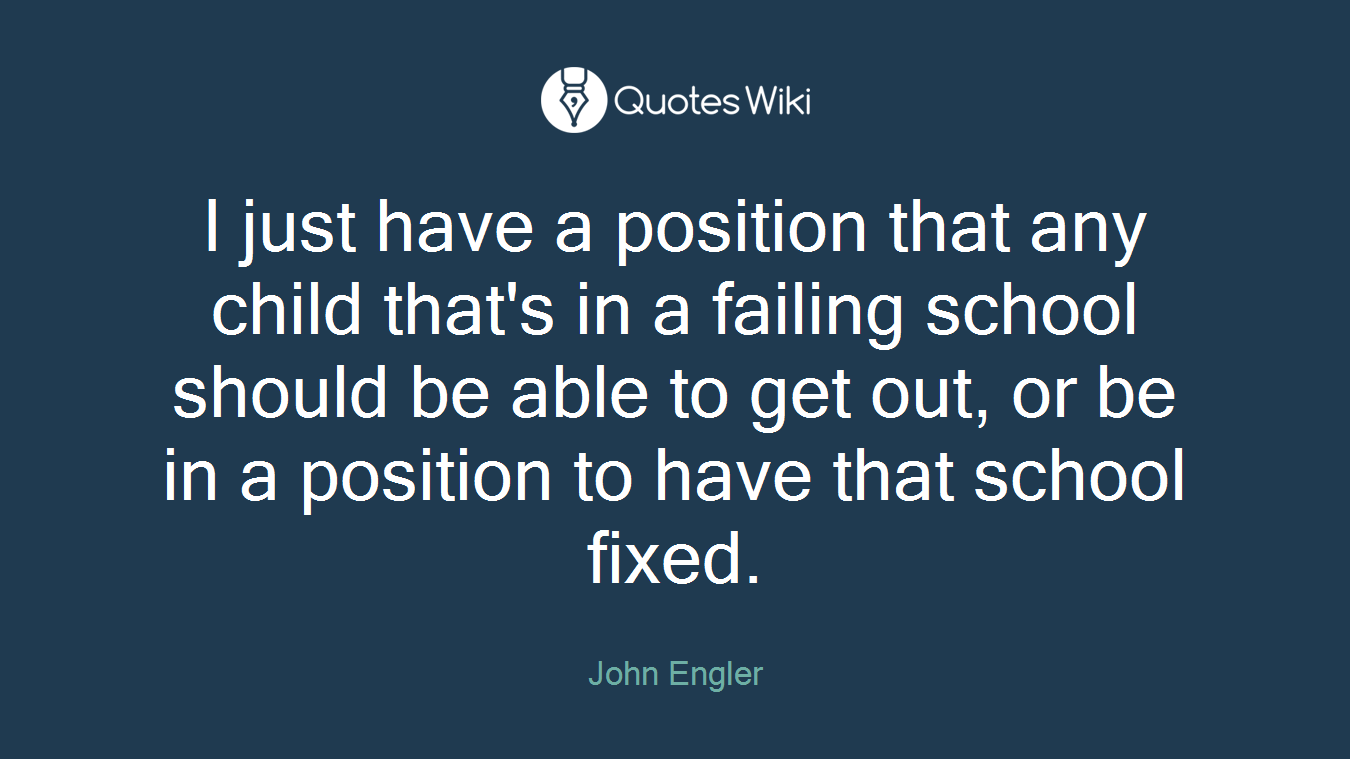 I just have a position that any child that's in a failing school should be able to get out, or be in a position to have that school fixed.