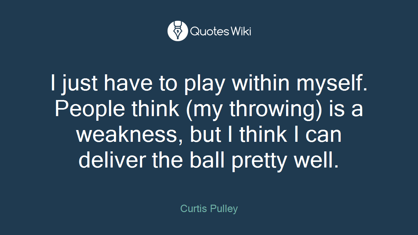 I just have to play within myself. People think (my throwing) is a weakness, but I think I can deliver the ball pretty well.