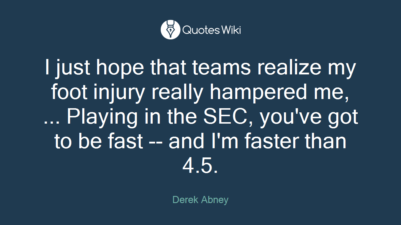 I just hope that teams realize my foot injury really hampered me, ... Playing in the SEC, you've got to be fast -- and I'm faster than 4.5.