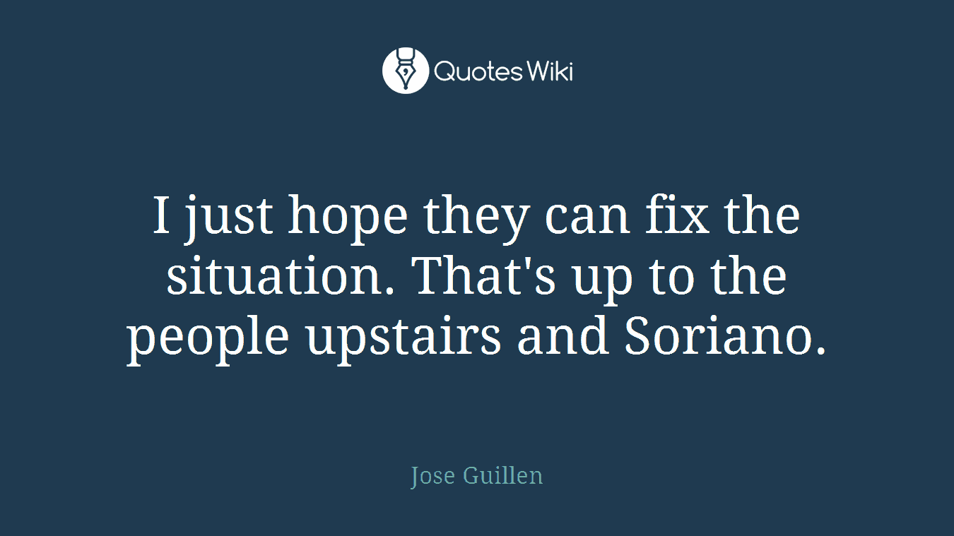 I just hope they can fix the situation. That's up to the people upstairs and Soriano.