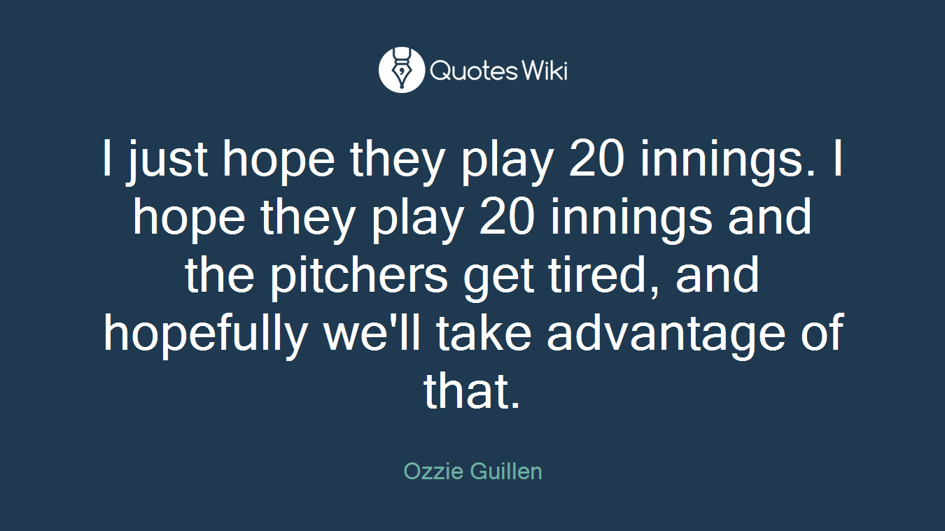I just hope they play 20 innings. I hope they play 20 innings and the pitchers get tired, and hopefully we'll take advantage of that.