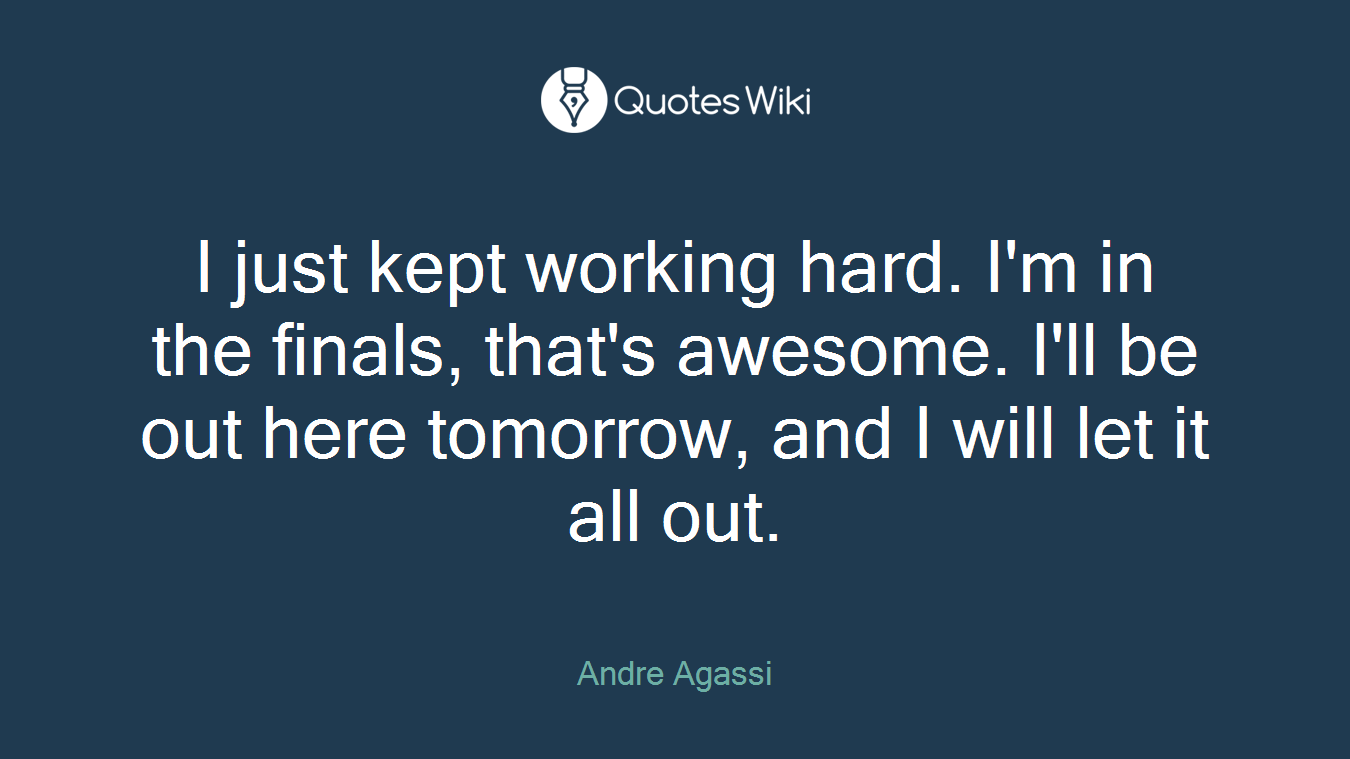 I just kept working hard. I'm in the finals, that's awesome. I'll be out here tomorrow, and I will let it all out.