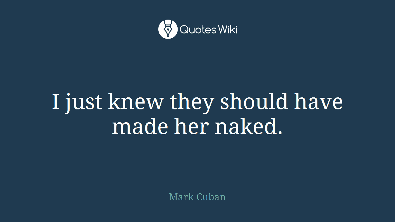 I just knew they should have made her naked.