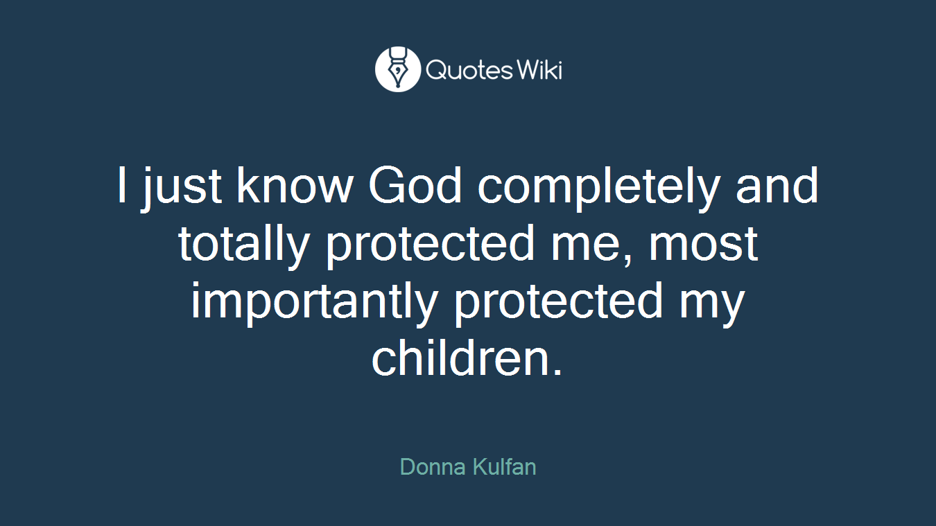 I just know God completely and totally protected me, most importantly protected my children.