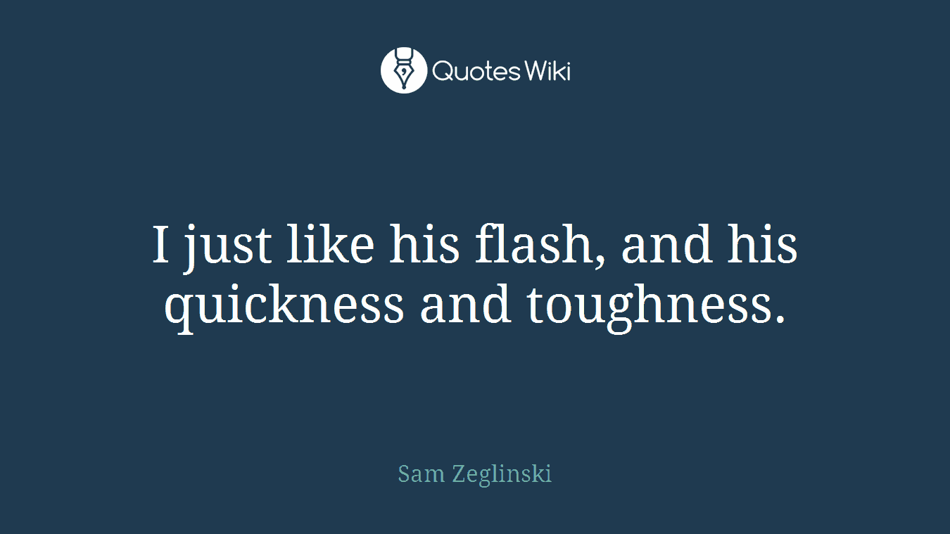 I just like his flash, and his quickness and toughness.