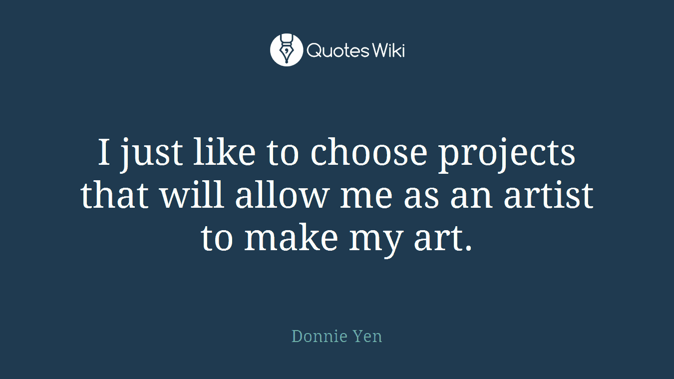 I just like to choose projects that will allow me as an artist to make my art.