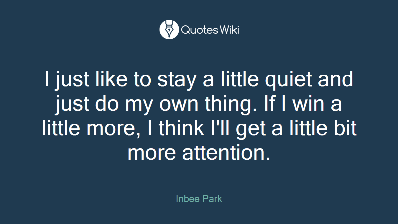 I just like to stay a little quiet and just do my own thing. If I win a little more, I think I'll get a little bit more attention.