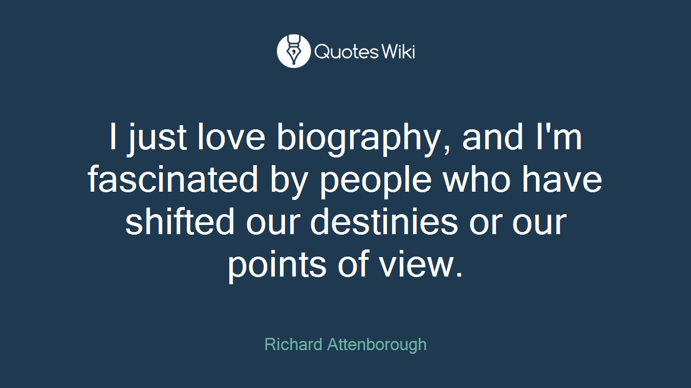 I just love biography, and I'm fascinated by people who have shifted our destinies or our points of view.