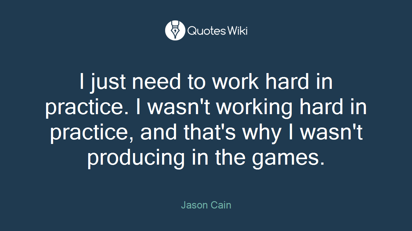 I just need to work hard in practice. I wasn't working hard in practice, and that's why I wasn't producing in the games.