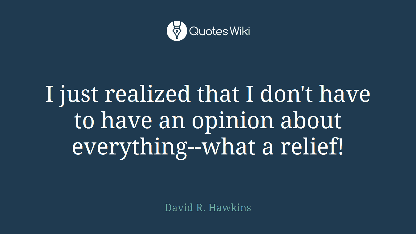 I just realized that I don't have to have an opinion about everything--what a relief!