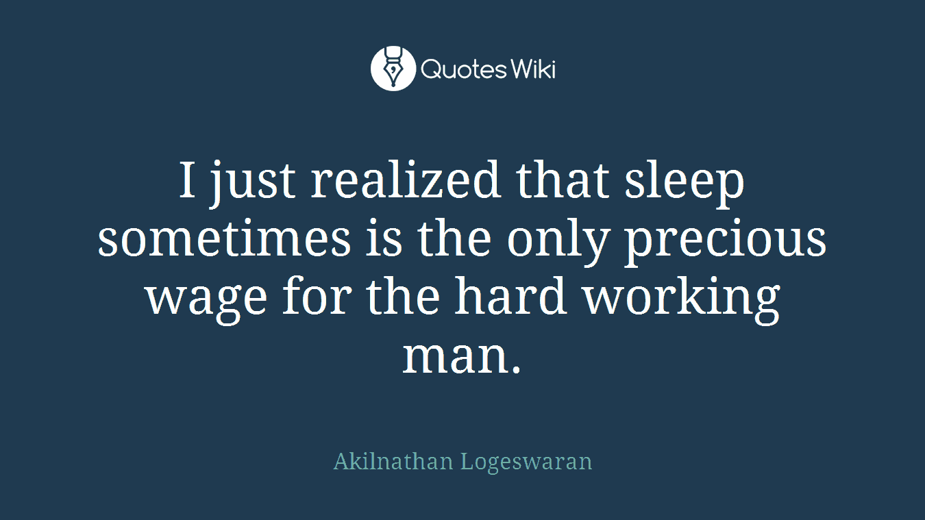 I just realized that sleep sometimes is the only precious wage for the hard working man.
