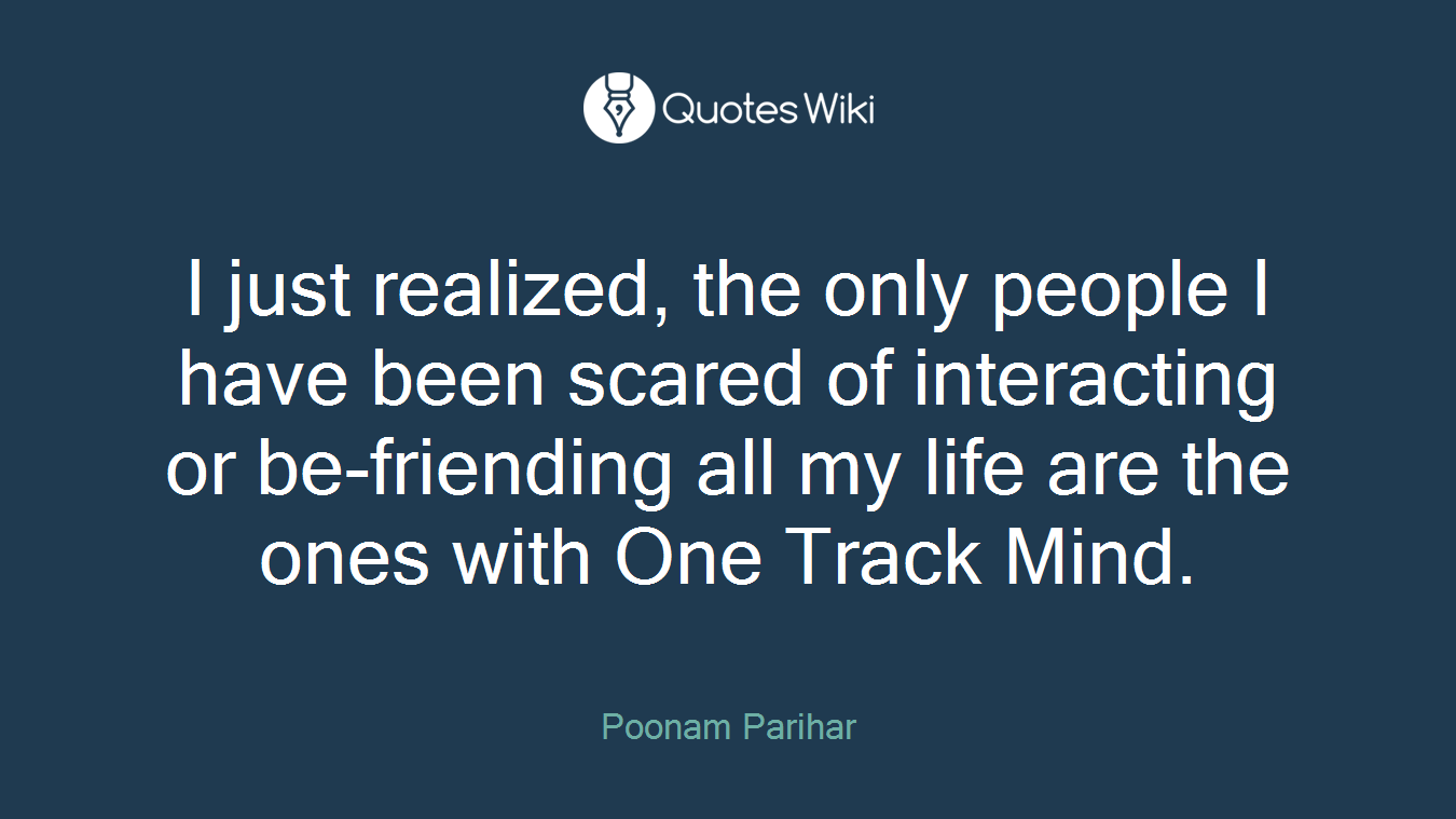 I just realized, the only people I have been scared of interacting or be-friending all my life are the ones with One Track Mind.