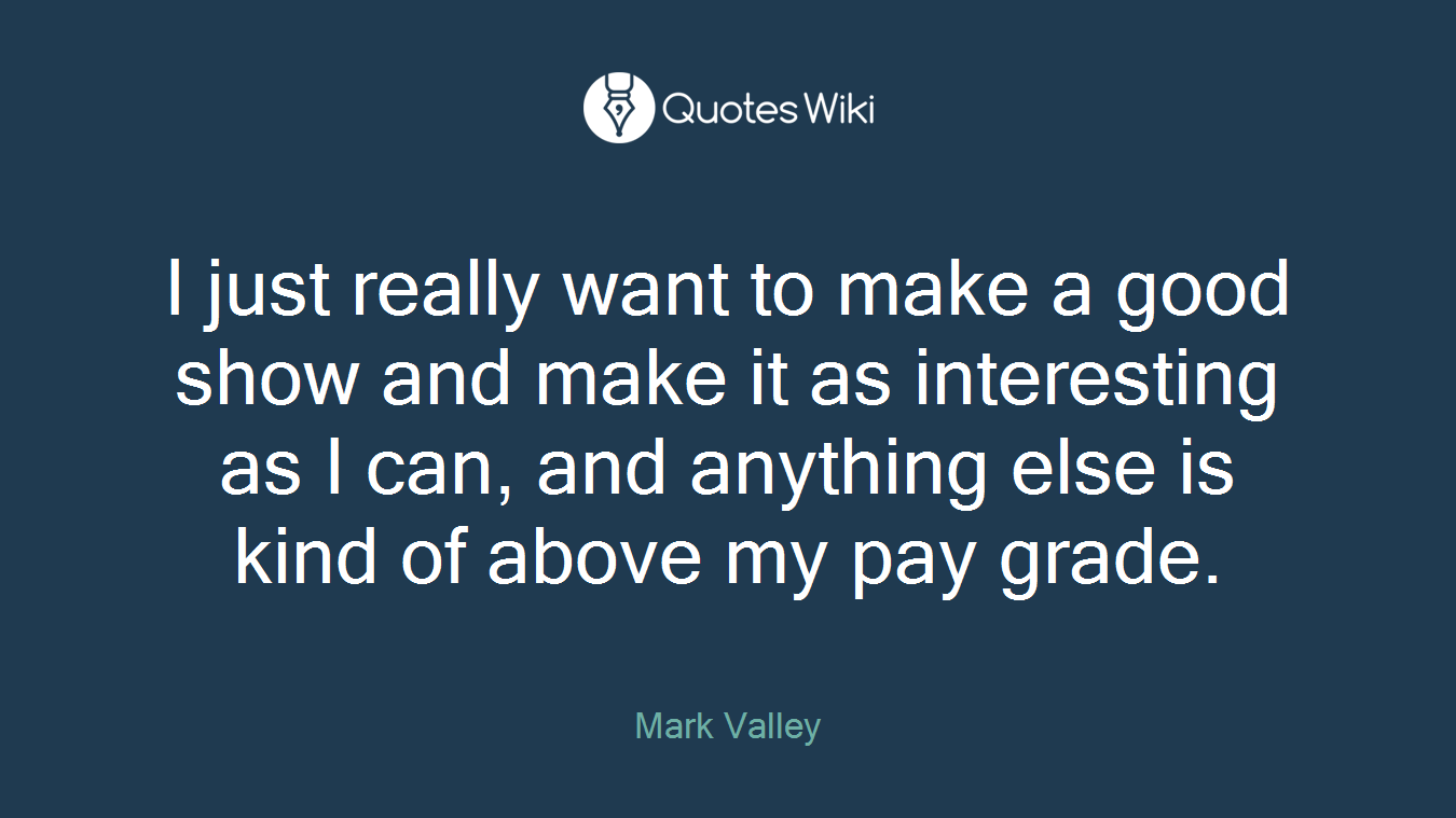I just really want to make a good show and make it as interesting as I can, and anything else is kind of above my pay grade.