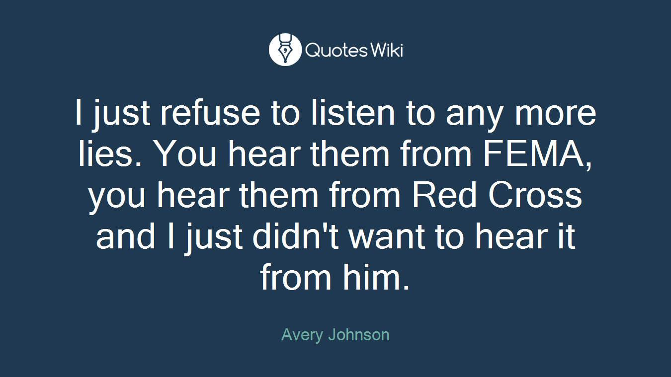 I just refuse to listen to any more lies. You hear them from FEMA, you hear them from Red Cross and I just didn't want to hear it from him.