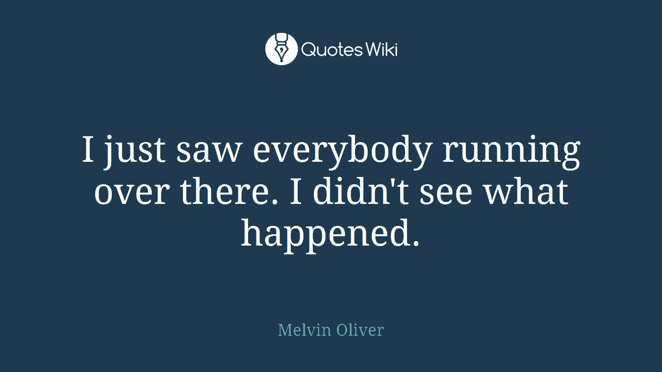 I just saw everybody running over there. I didn't see what happened.