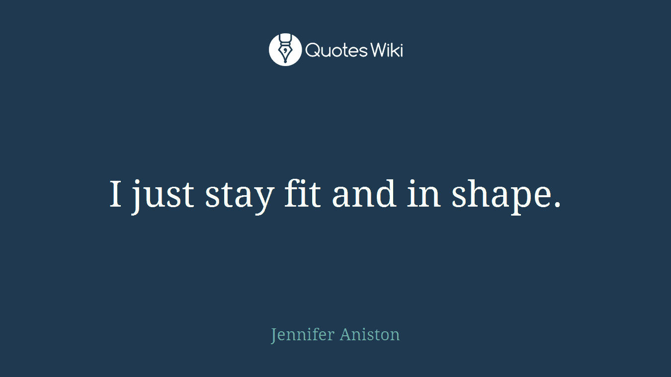 I just stay fit and in shape.