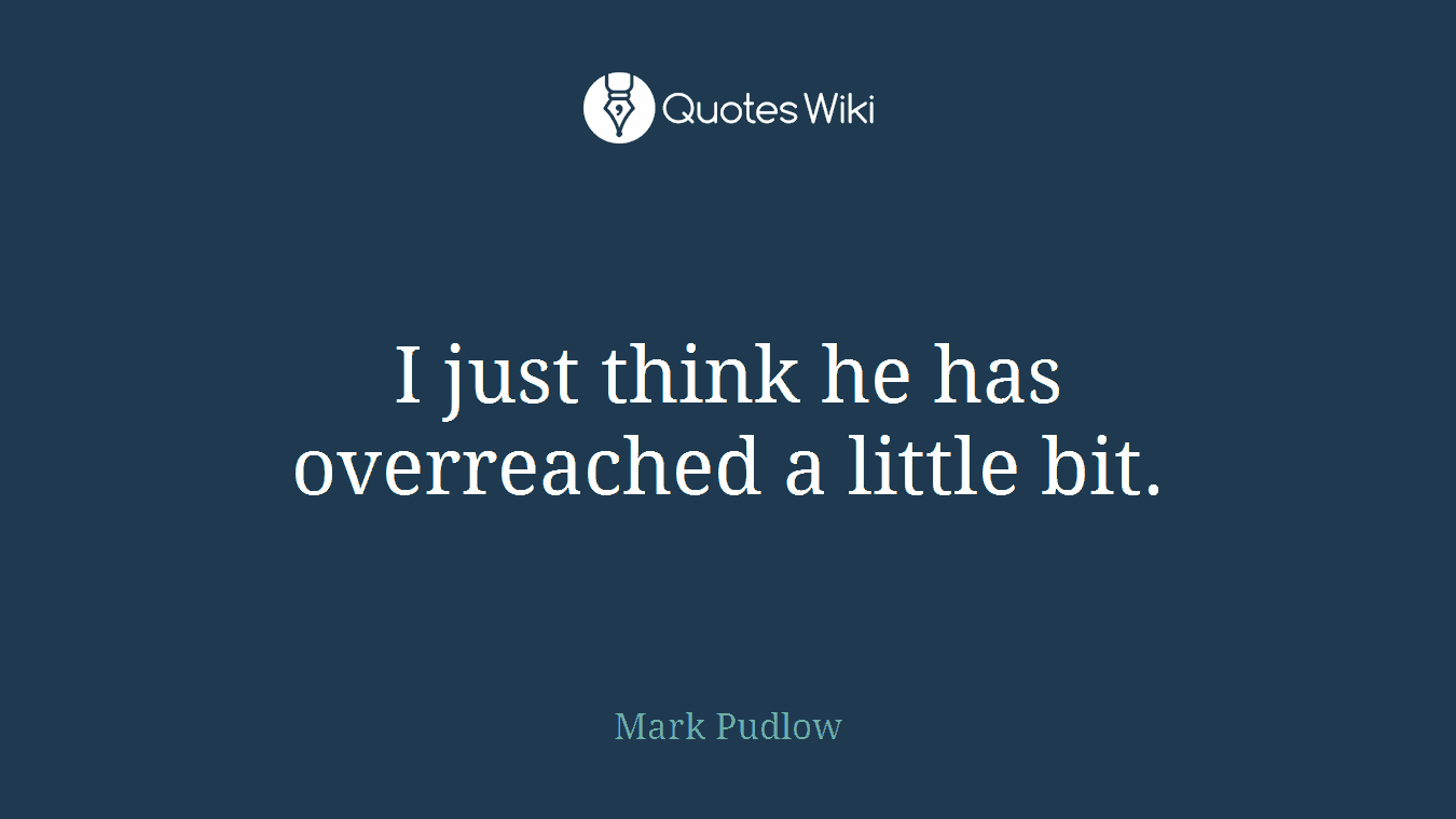 I just think he has overreached a little bit.