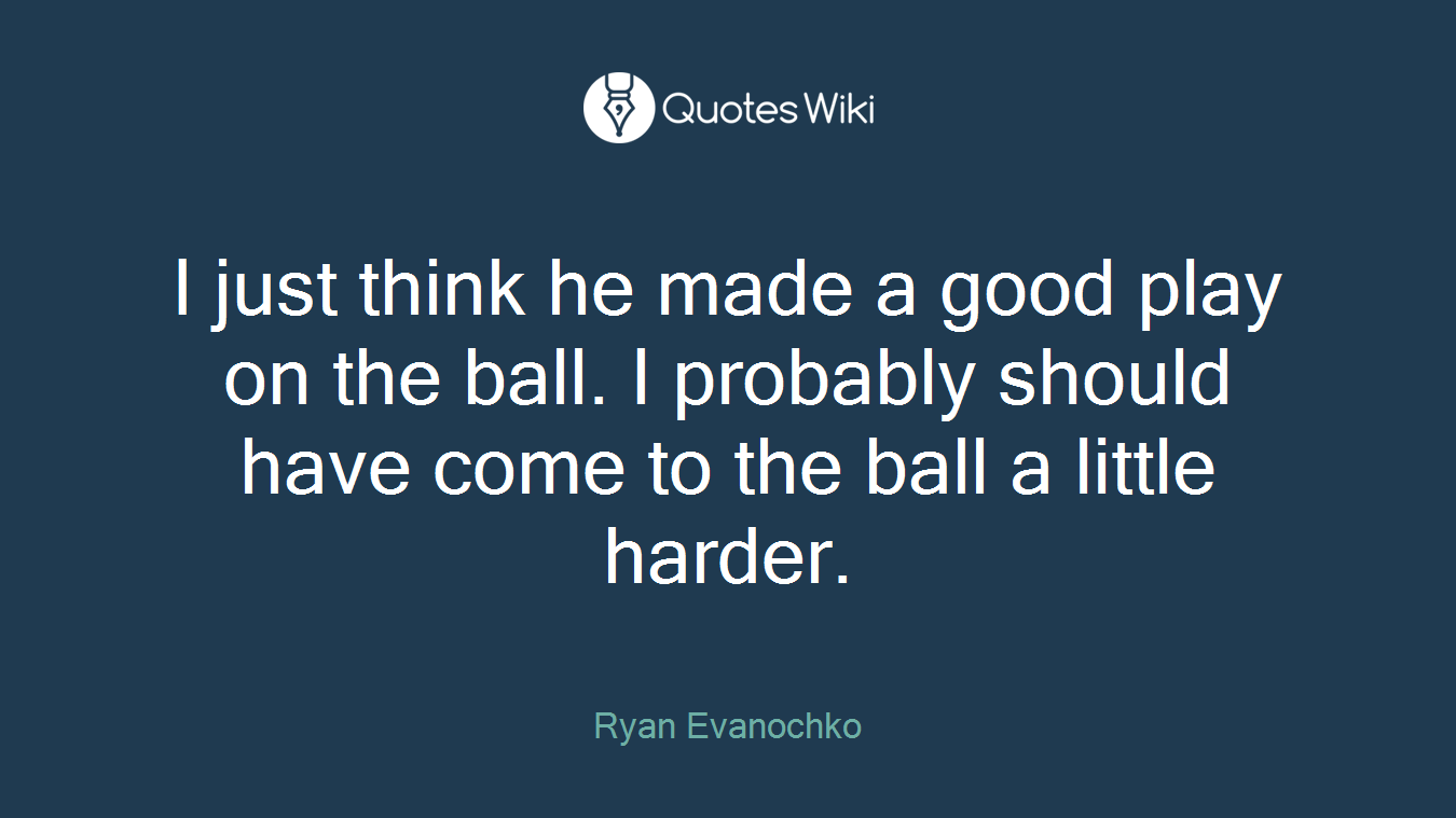 I just think he made a good play on the ball. I probably should have come to the ball a little harder.