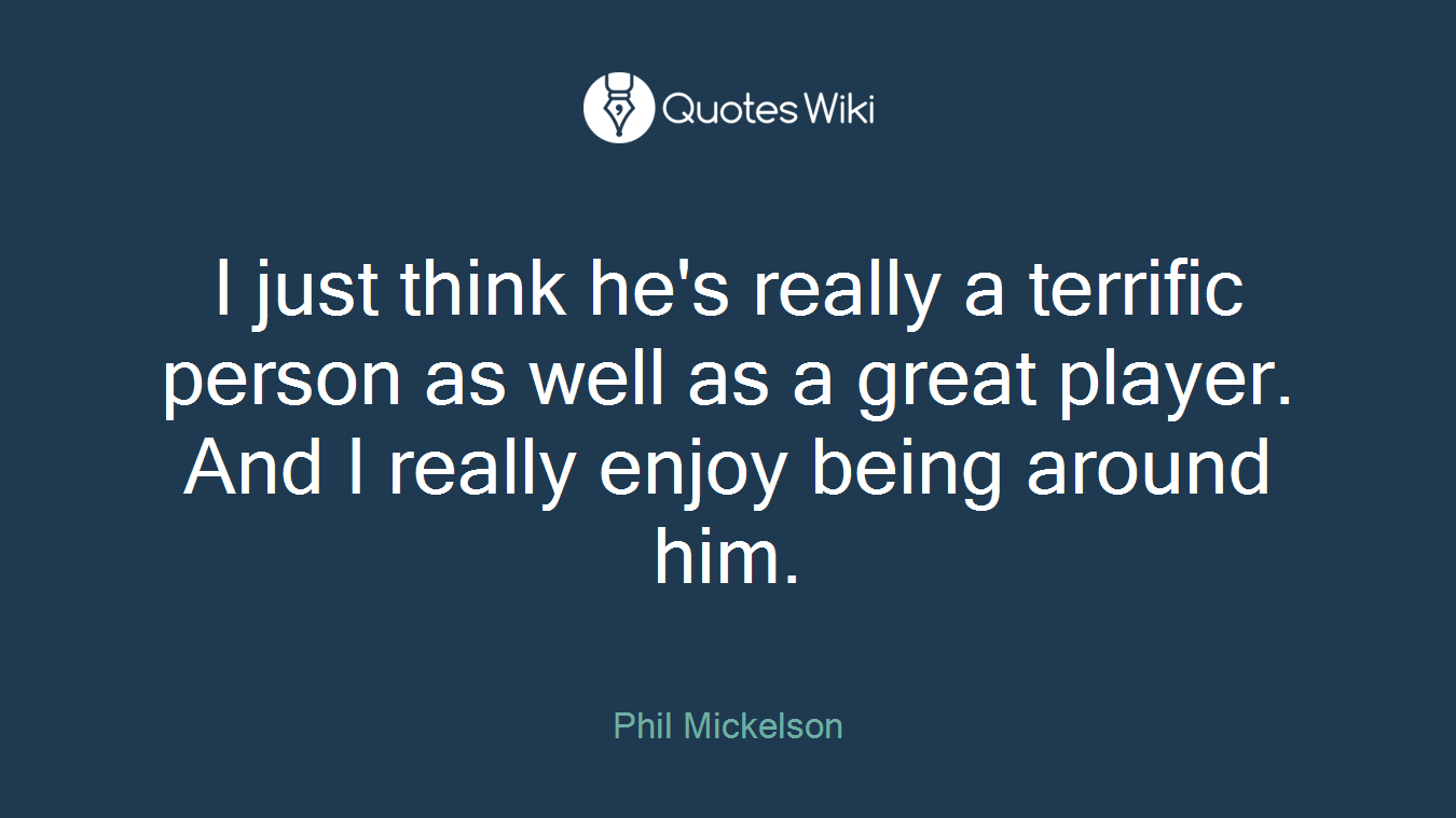 I just think he's really a terrific person as well as a great player. And I really enjoy being around him.