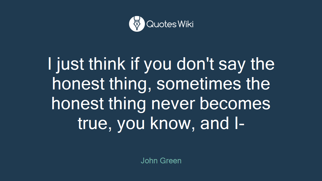 I just think if you don't say the honest thing, sometimes the honest thing never becomes true, you know, and I-