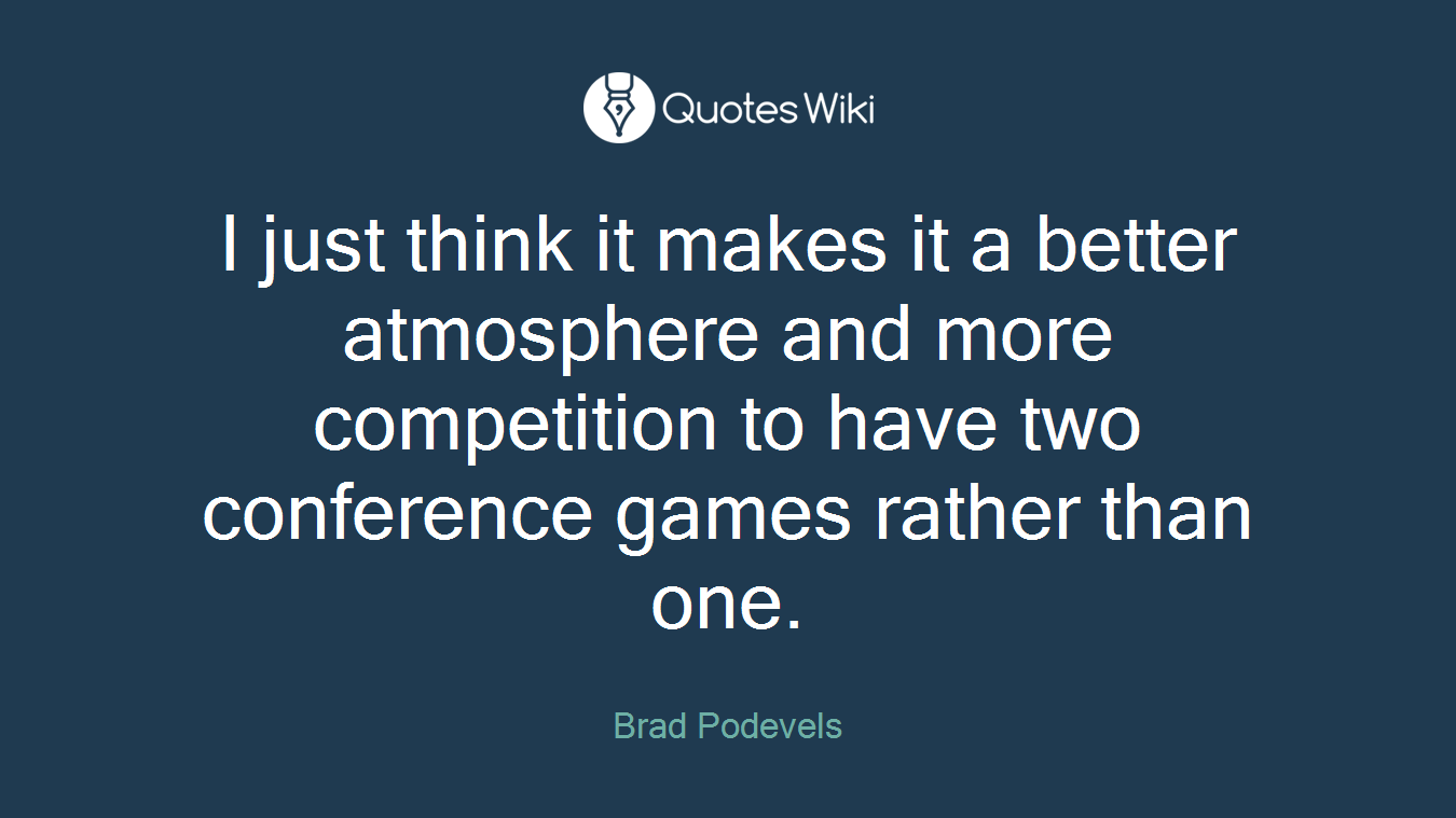 I just think it makes it a better atmosphere and more competition to have two conference games rather than one.