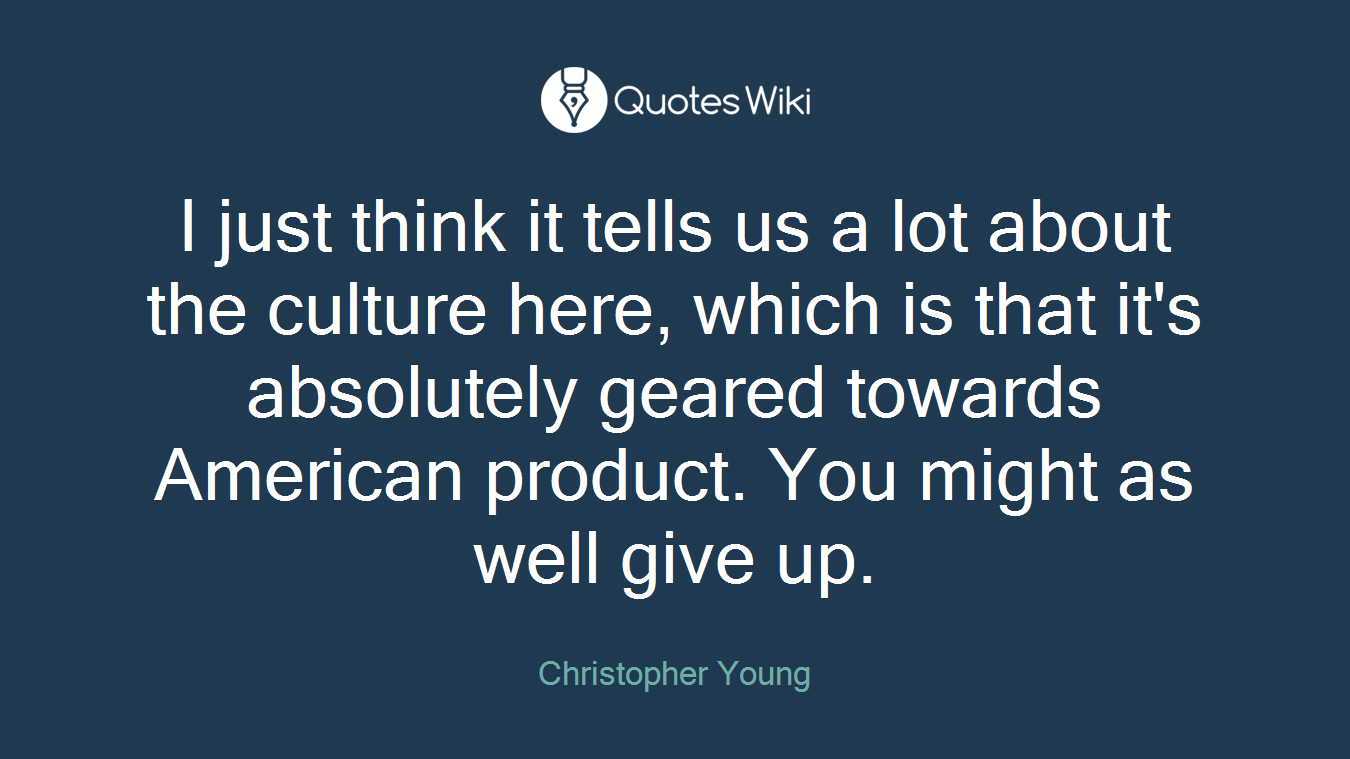 I just think it tells us a lot about the culture here, which is that it's absolutely geared towards American product. You might as well give up.