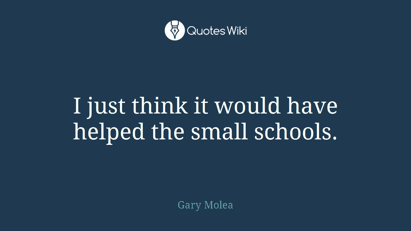 I just think it would have helped the small schools.