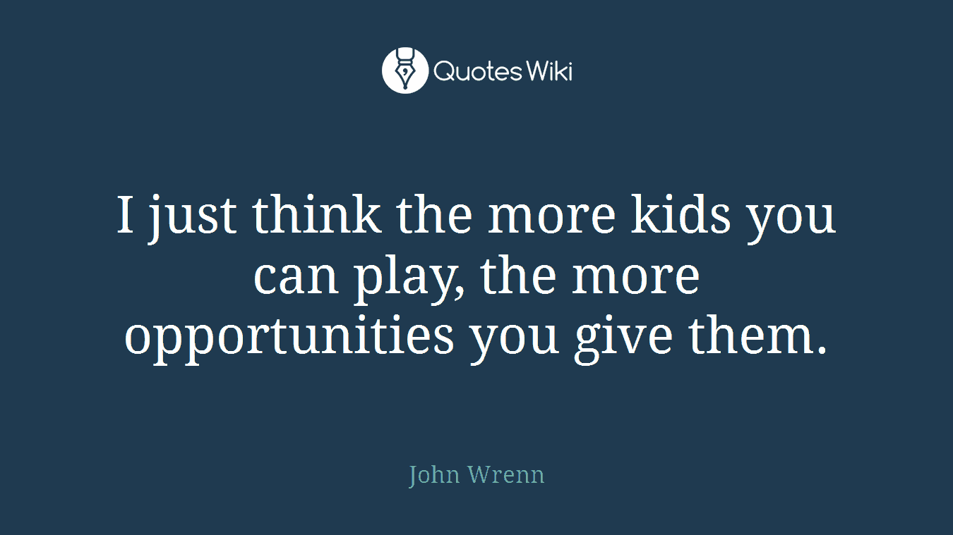 I just think the more kids you can play, the more opportunities you give them.