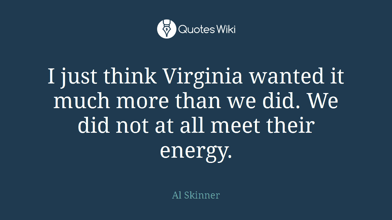 I just think Virginia wanted it much more than we did. We did not at all meet their energy.