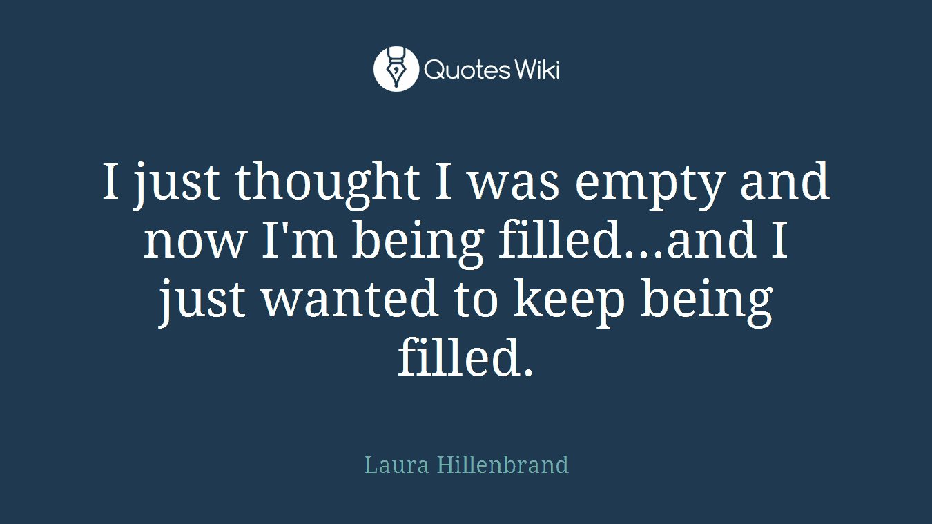I just thought I was empty and now I'm being filled...and I just wanted to keep being filled.