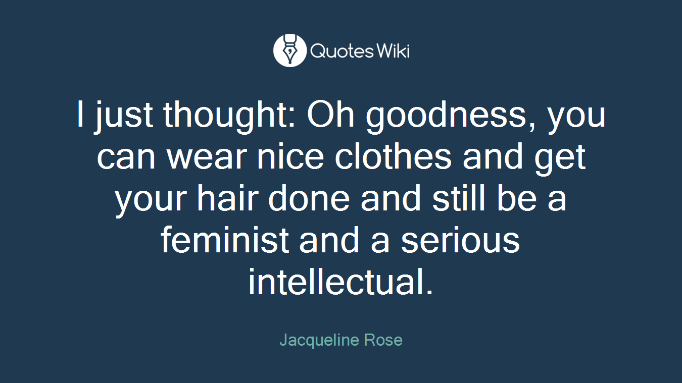 I just thought: Oh goodness, you can wear nice clothes and get your hair done and still be a feminist and a serious intellectual.