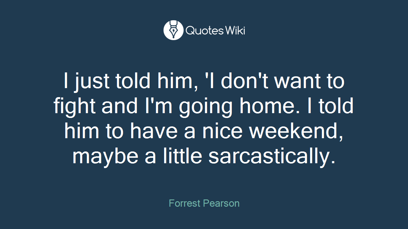 I just told him, 'I don't want to fight and I'm going home. I told him to have a nice weekend, maybe a little sarcastically.