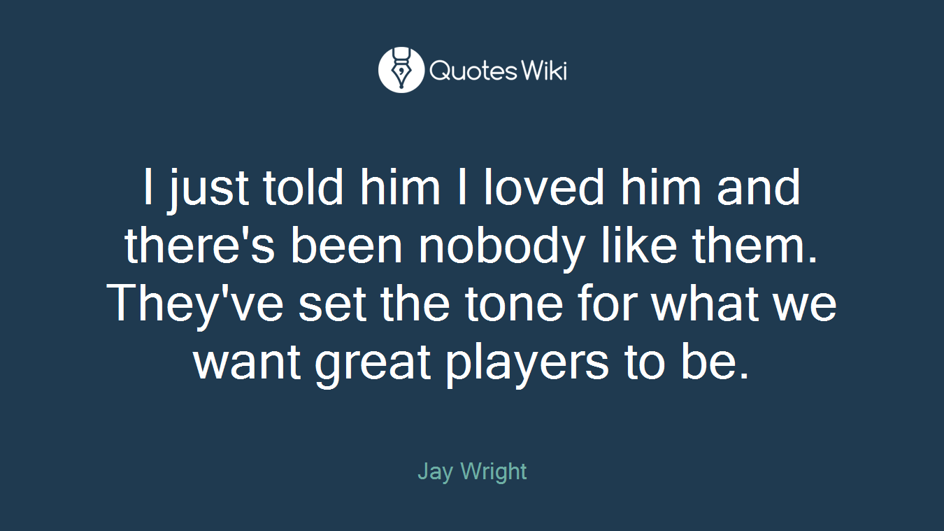 I just told him I loved him and there's been nobody like them. They've set the tone for what we want great players to be.