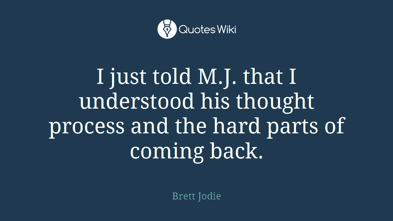 I just told M.J. that I understood his thought process and the hard parts of coming back.