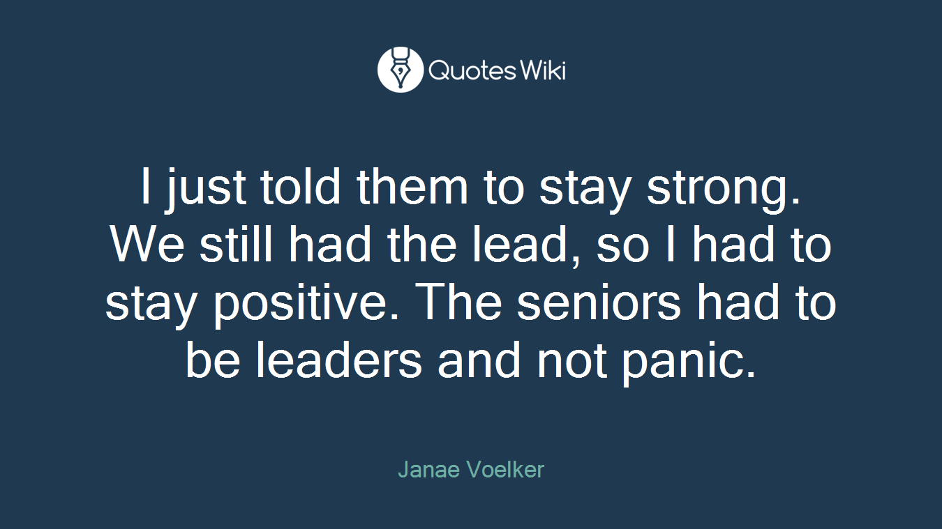 I just told them to stay strong. We still had the lead, so I had to stay positive. The seniors had to be leaders and not panic.