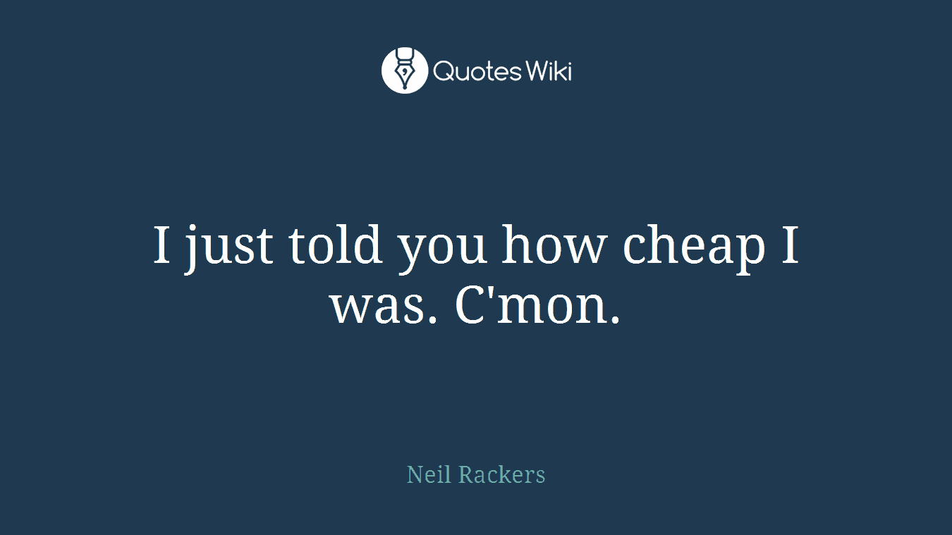 I just told you how cheap I was. C'mon.