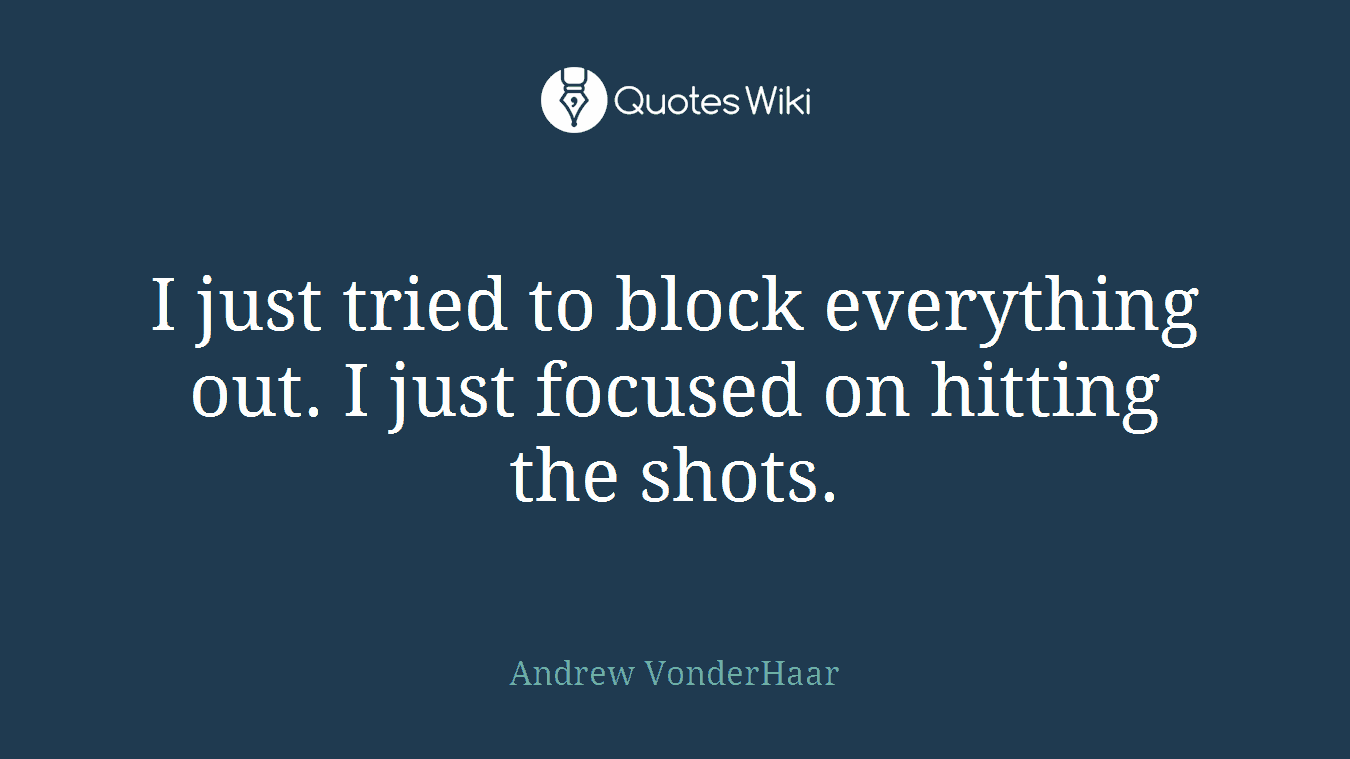 I just tried to block everything out. I just focused on hitting the shots.