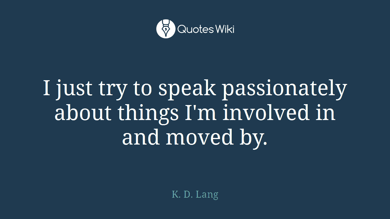 I just try to speak passionately about things I'm involved in and moved by.