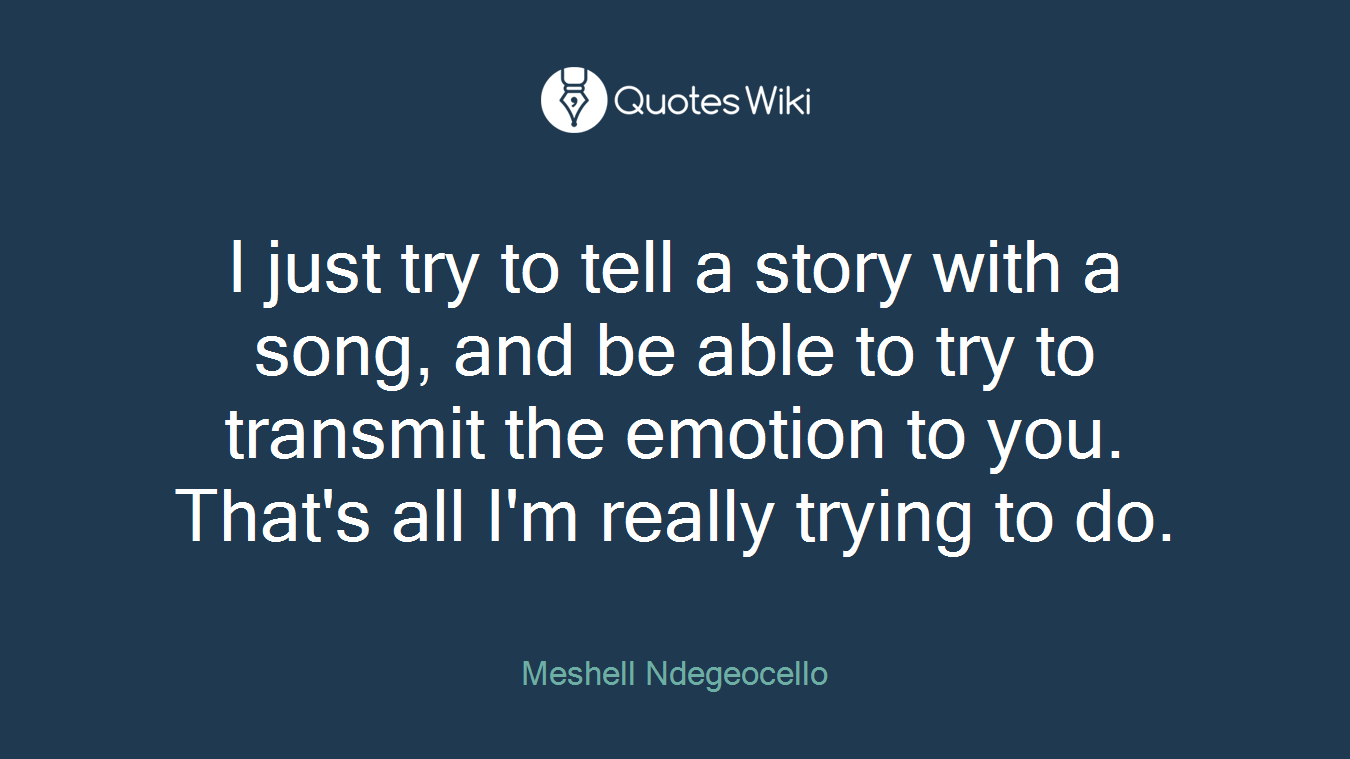 I just try to tell a story with a song, and be able to try to transmit the emotion to you. That's all I'm really trying to do.