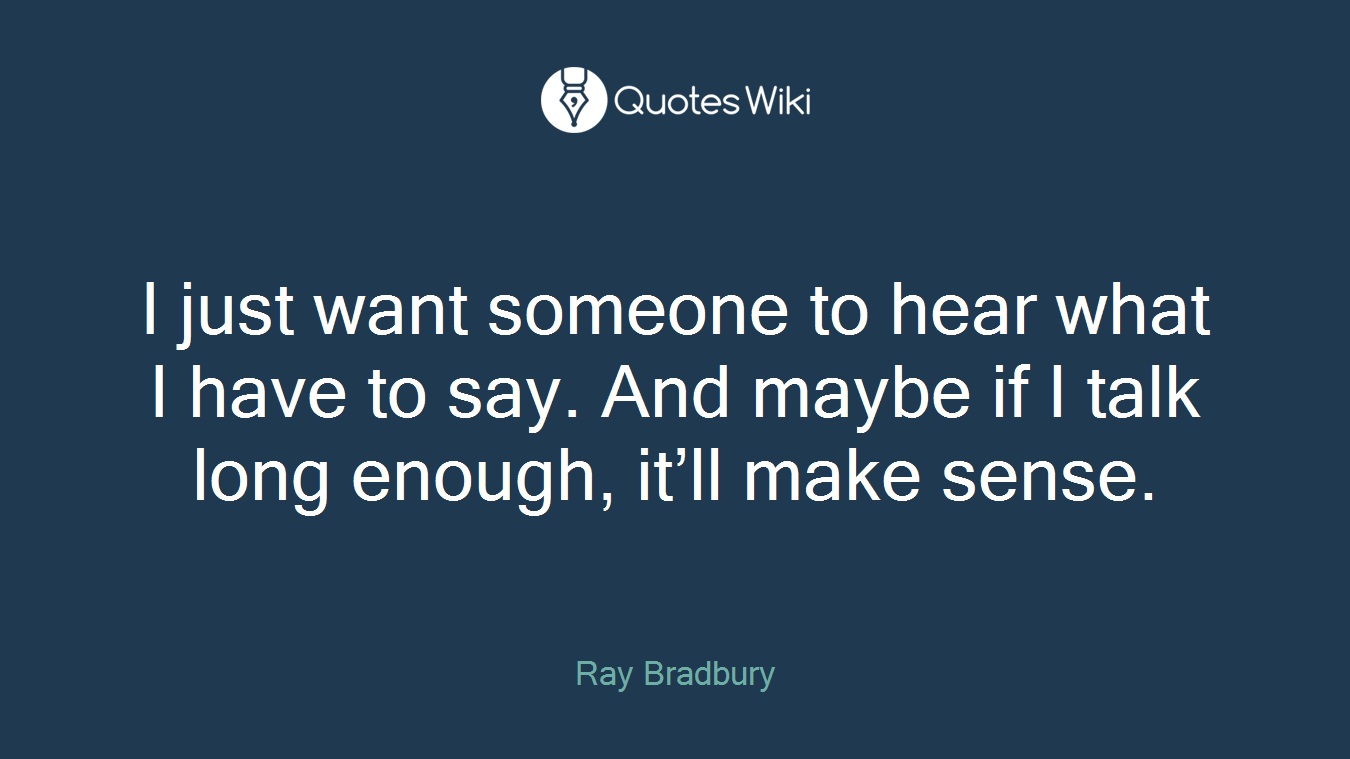 I just want someone to hear what I have to say. And maybe if I talk long enough, it’ll make sense.