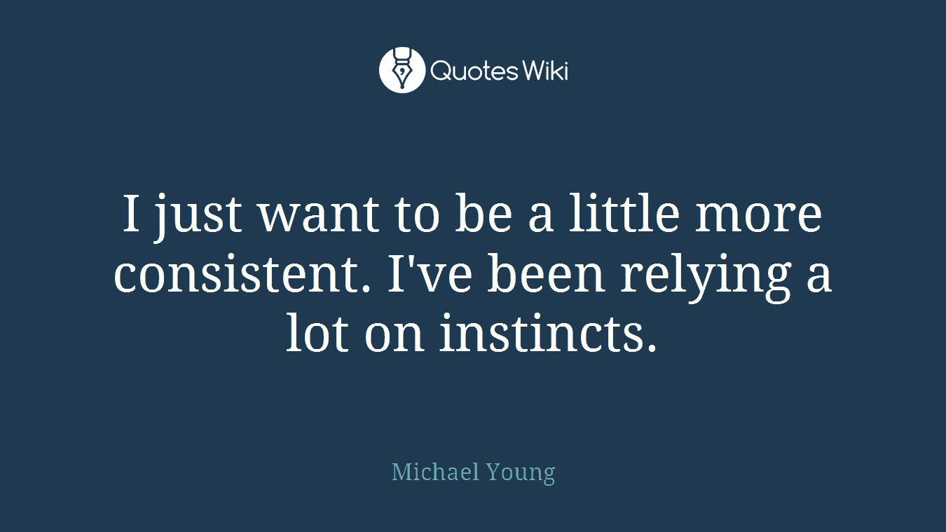 I just want to be a little more consistent. I've been relying a lot on instincts.