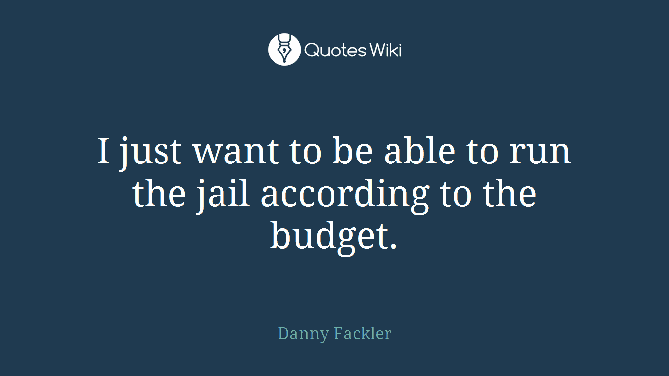 I just want to be able to run the jail according to the budget.