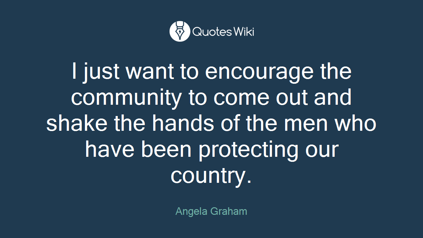 I just want to encourage the community to come out and shake the hands of the men who have been protecting our country.