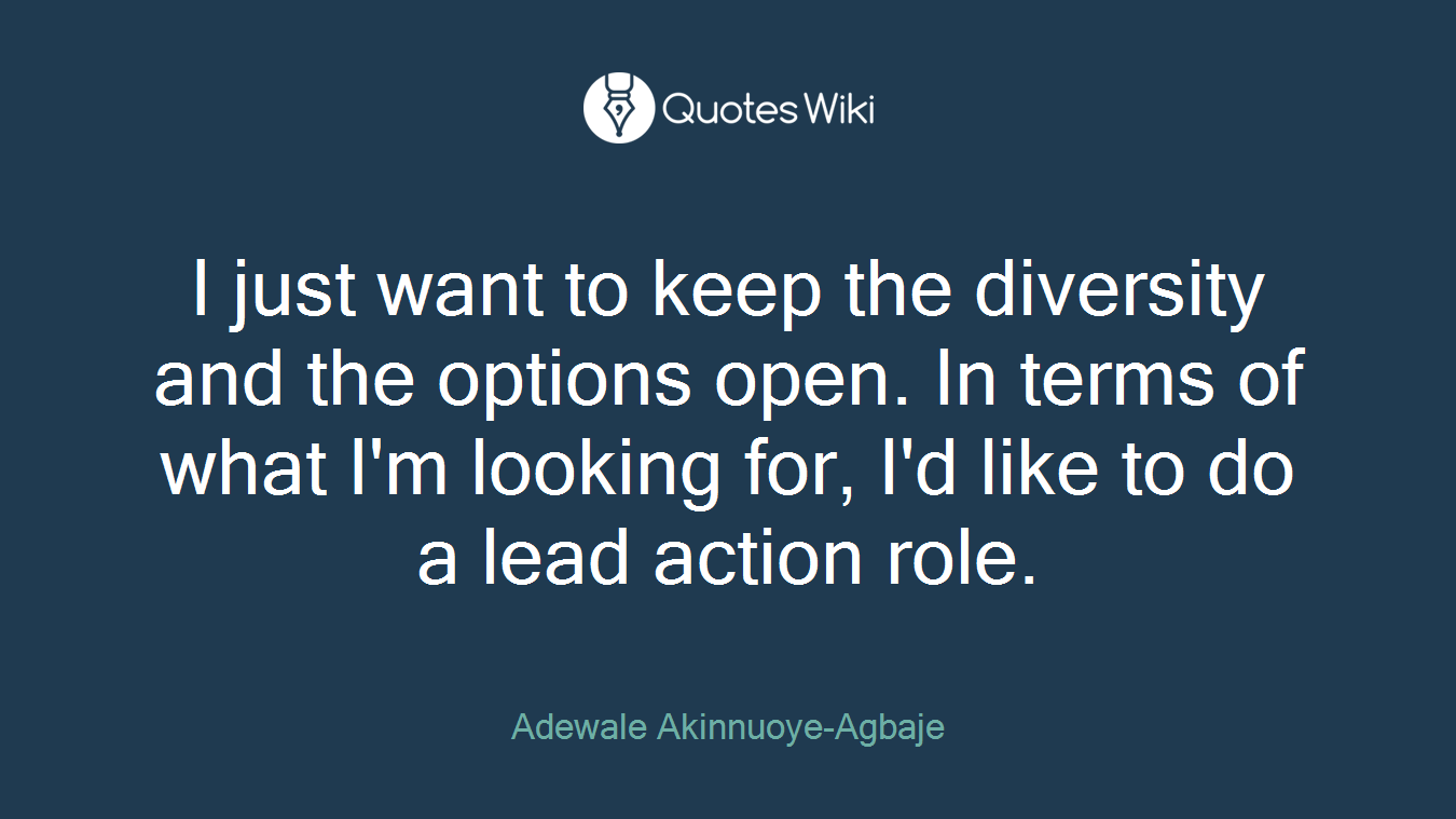 I just want to keep the diversity and the options open. In terms of what I'm looking for, I'd like to do a lead action role.