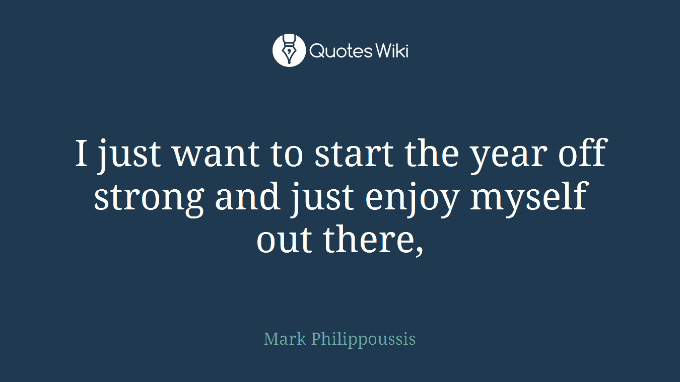 I just want to start the year off strong and just enjoy myself out there,